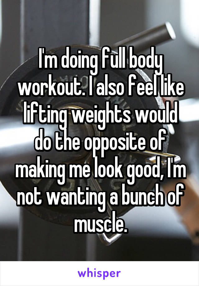 I'm doing full body workout. I also feel like lifting weights would do the opposite of making me look good, I'm not wanting a bunch of muscle.