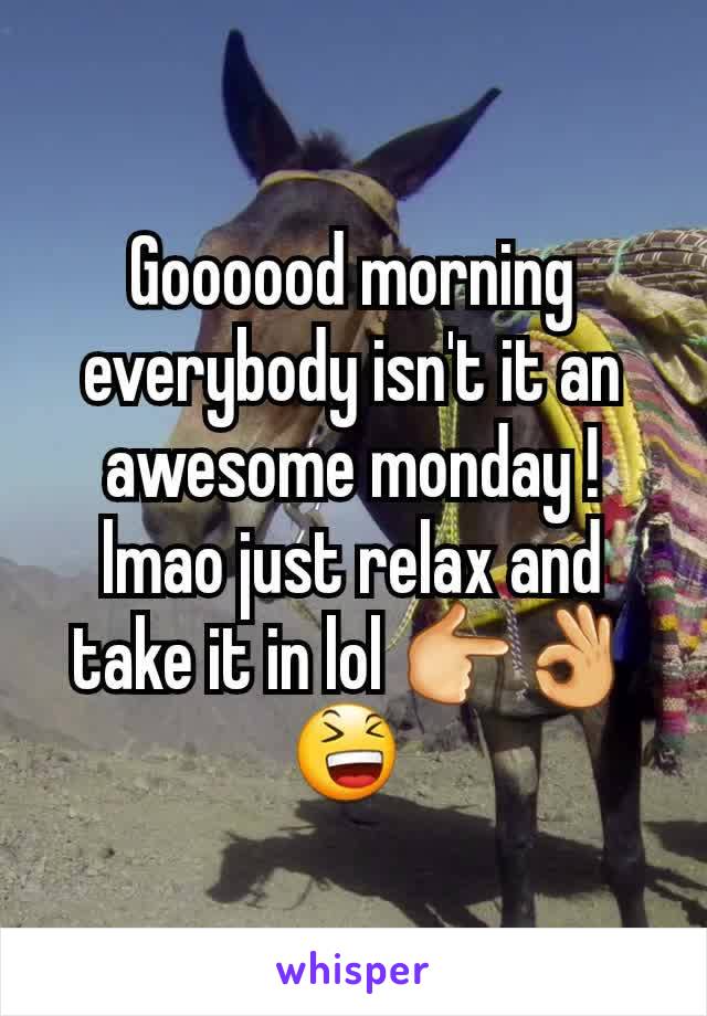 Goooood morning everybody isn't it an awesome monday ! lmao just relax and take it in lol 👉👌😆 