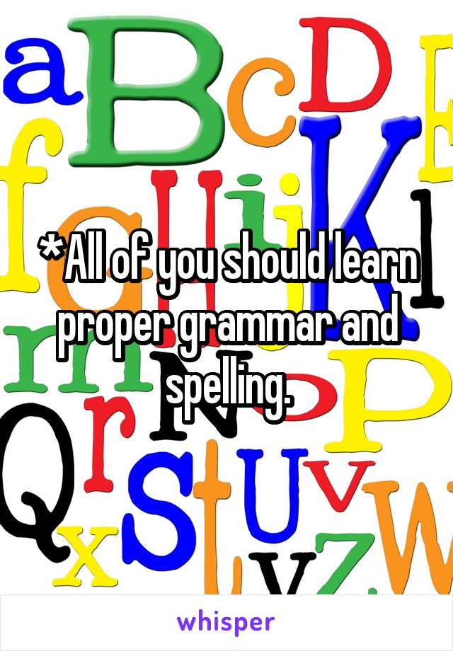 *All of you should learn proper grammar and spelling.