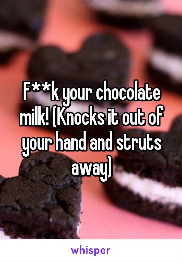 F**k your chocolate milk! (Knocks it out of your hand and struts away)