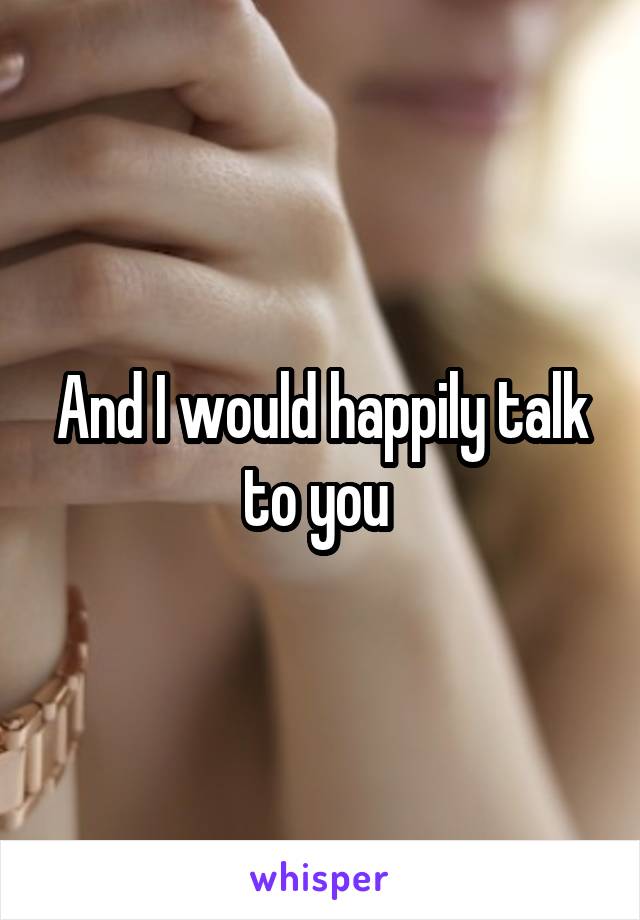 And I would happily talk to you 