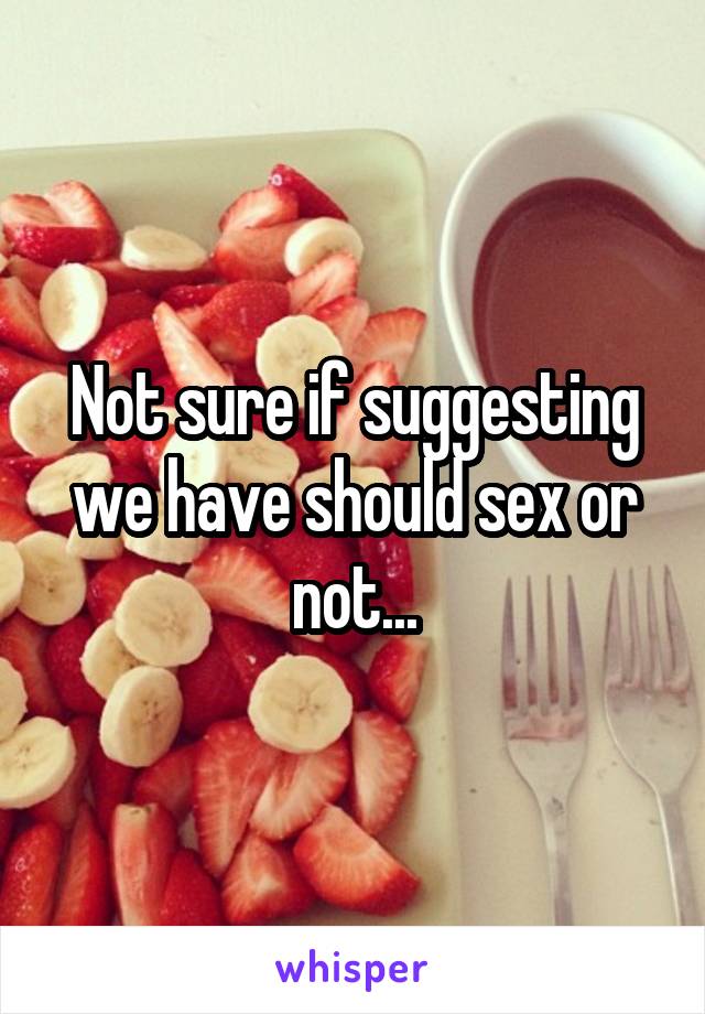 Not sure if suggesting we have should sex or not...