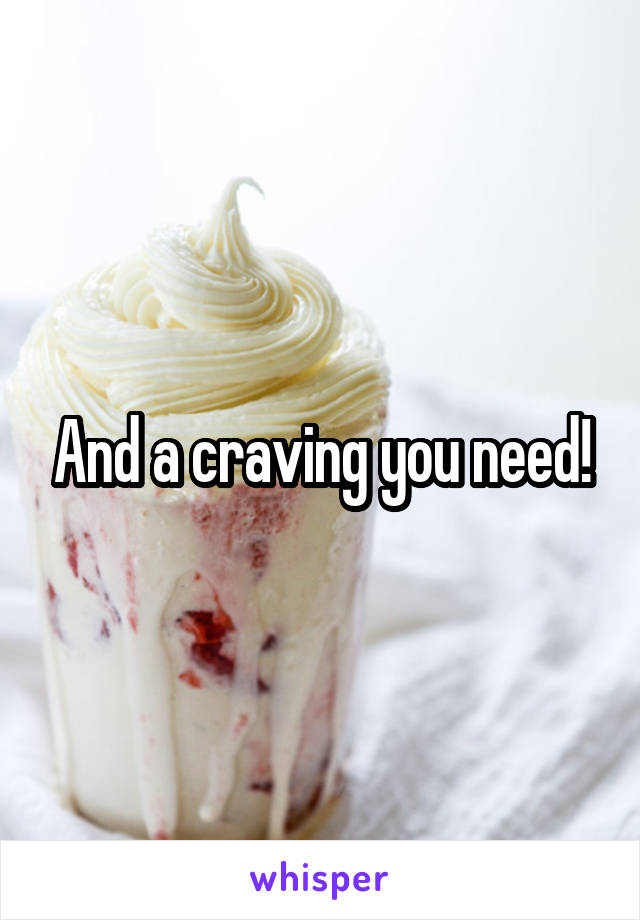 And a craving you need!