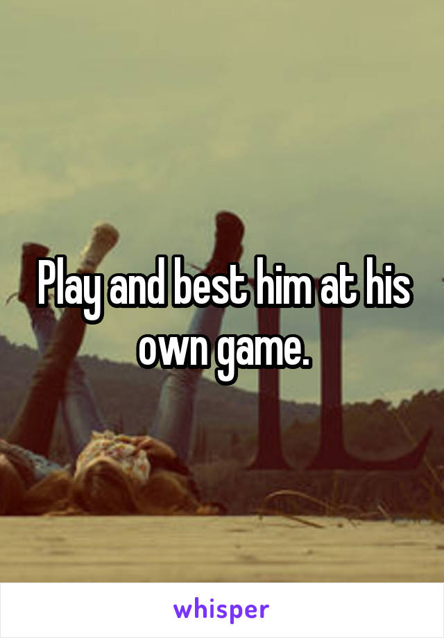 Play and best him at his own game.