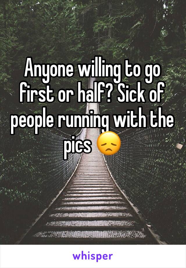 Anyone willing to go first or half? Sick of people running with the pics 😞