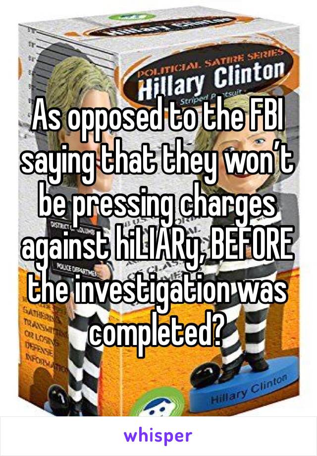 As opposed to the FBI saying that they won’t be pressing charges against hiLIARy, BEFORE the investigation was completed?  