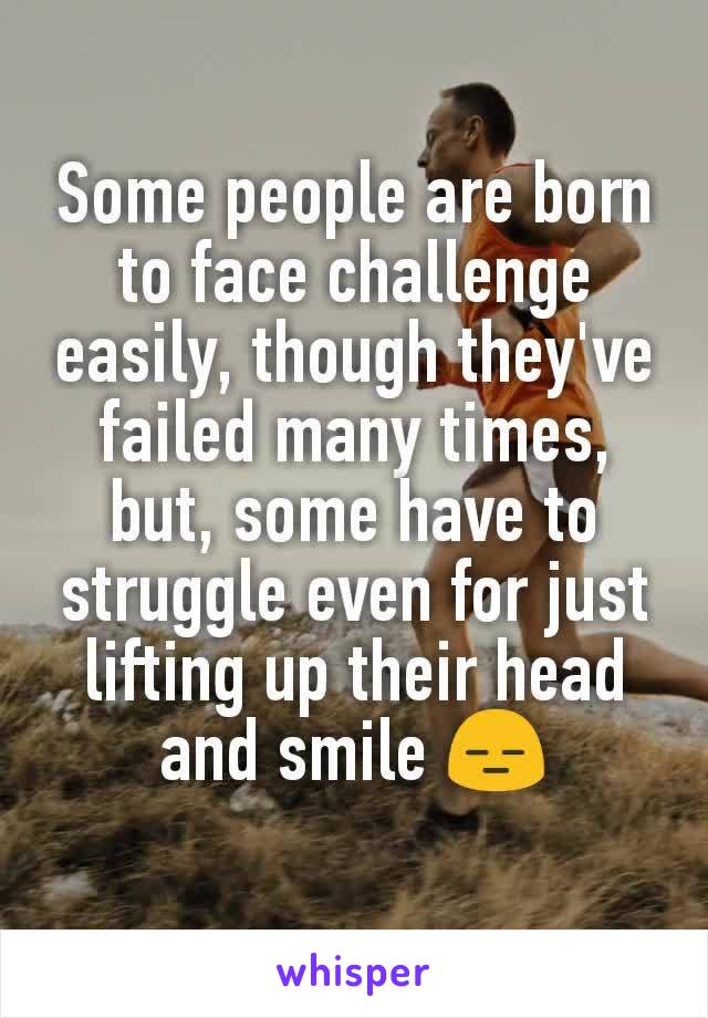 Some people are born to face challenge easily, though they've failed many times, but, some have to struggle even for just lifting up their head and smile 😑