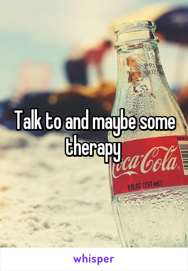 Talk to and maybe some therapy 