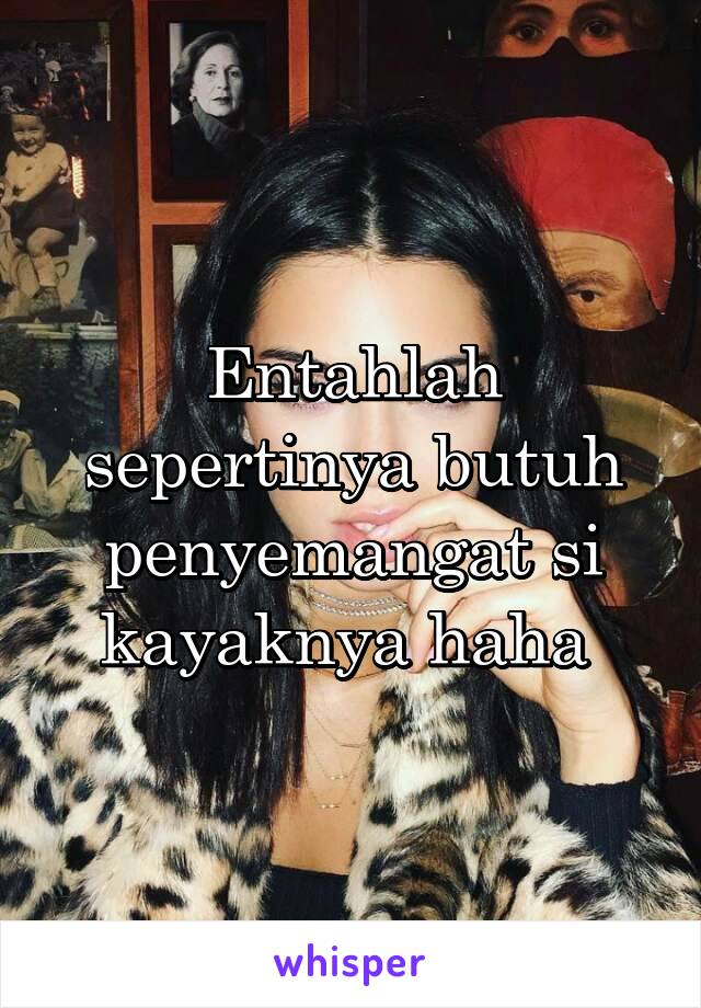 Entahlah sepertinya butuh penyemangat si kayaknya haha 