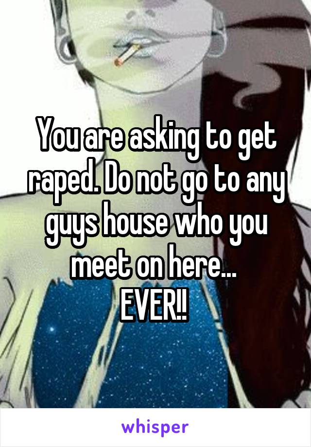 You are asking to get raped. Do not go to any guys house who you meet on here... 
EVER!! 