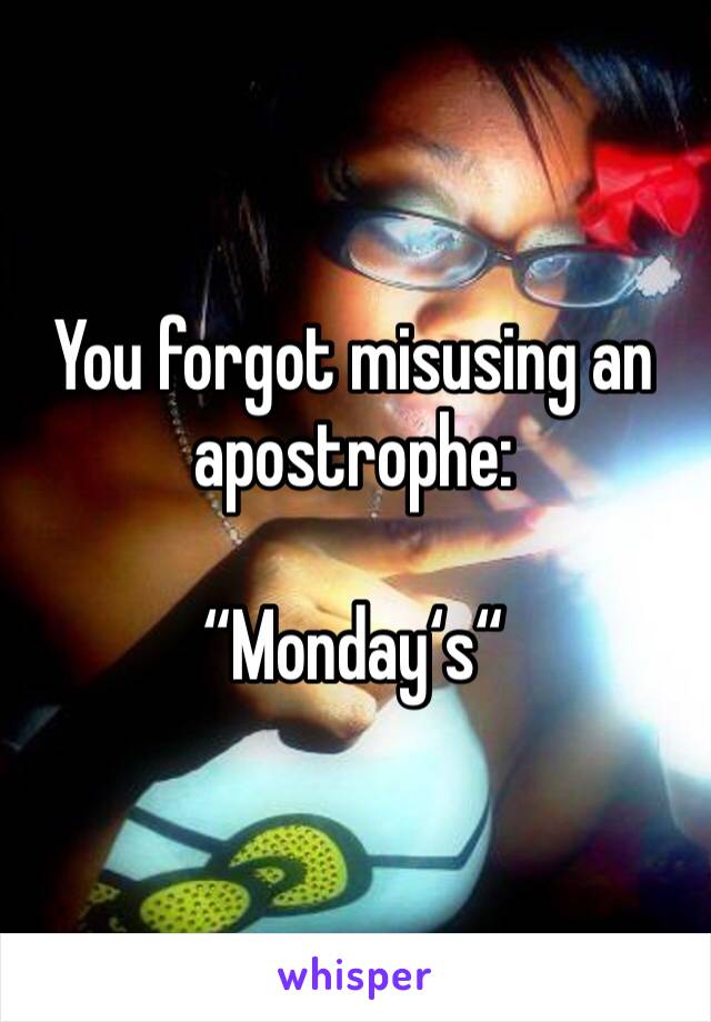 You forgot misusing an apostrophe:

“Monday‘s“