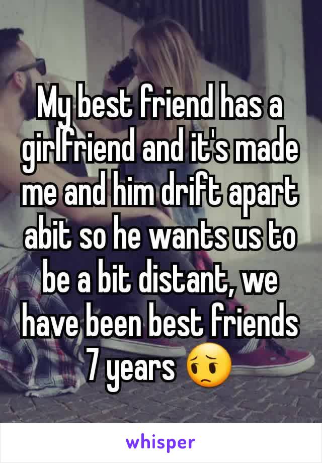 My best friend has a girlfriend and it's made me and him drift apart abit so he wants us to be a bit distant, we have been best friends 7 years 😔