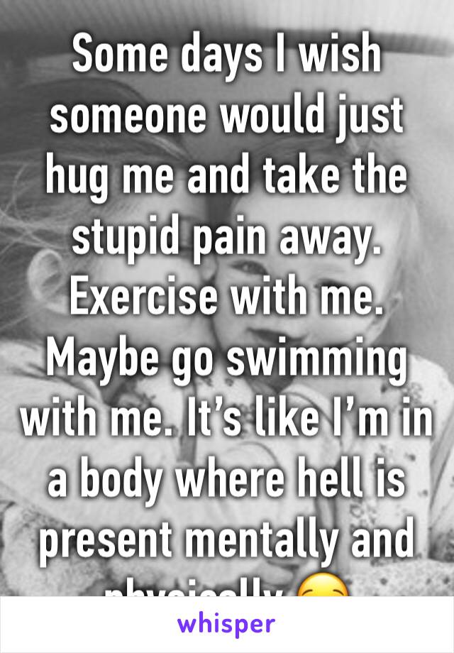 Some days I wish someone would just hug me and take the stupid pain away. Exercise with me. Maybe go swimming with me. It’s like I’m in a body where hell is present mentally and physically 😪