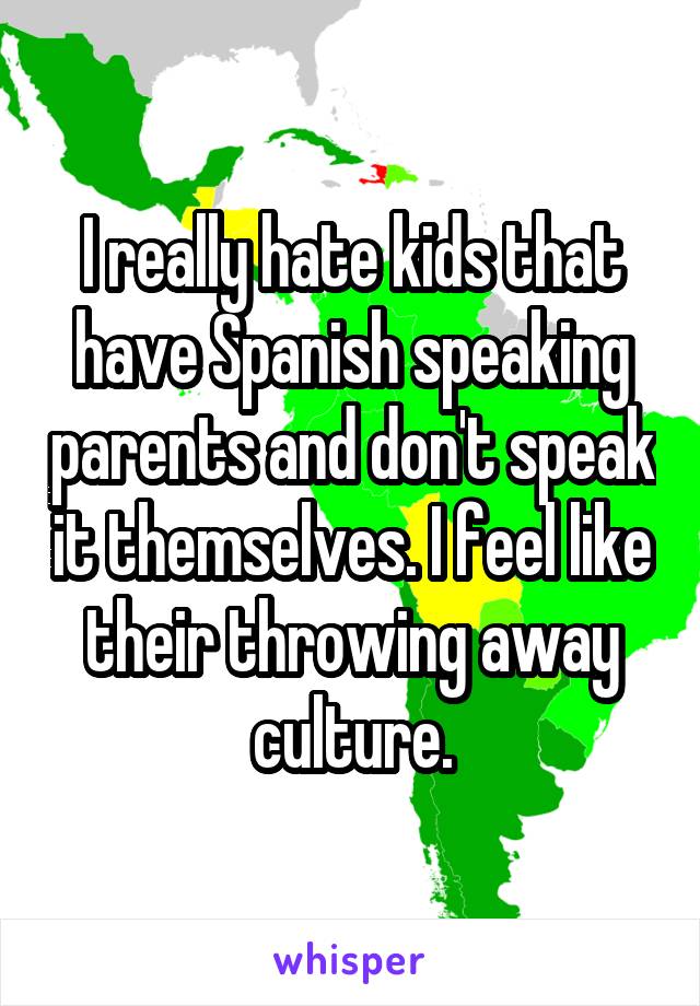I really hate kids that have Spanish speaking parents and don't speak it themselves. I feel like their throwing away culture.