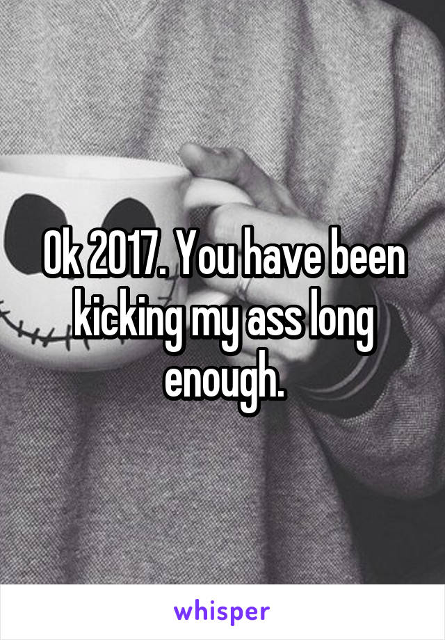 Ok 2017. You have been kicking my ass long enough.