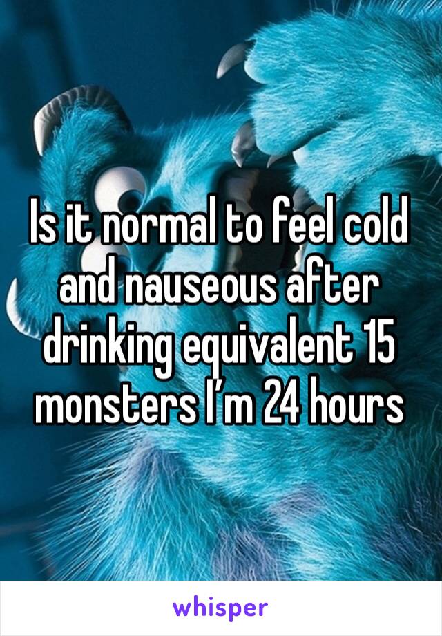 Is it normal to feel cold and nauseous after drinking equivalent 15 monsters I’m 24 hours 