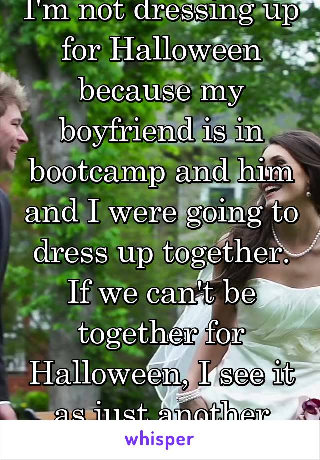 I'm not dressing up for Halloween because my boyfriend is in bootcamp and him and I were going to dress up together. If we can't be together for Halloween, I see it as just another day.