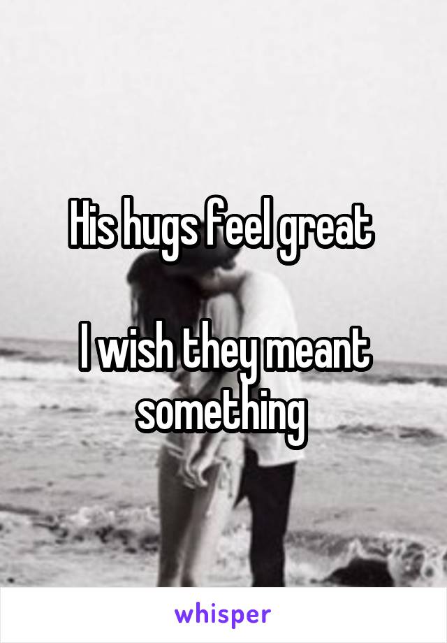 His hugs feel great 

I wish they meant something 
