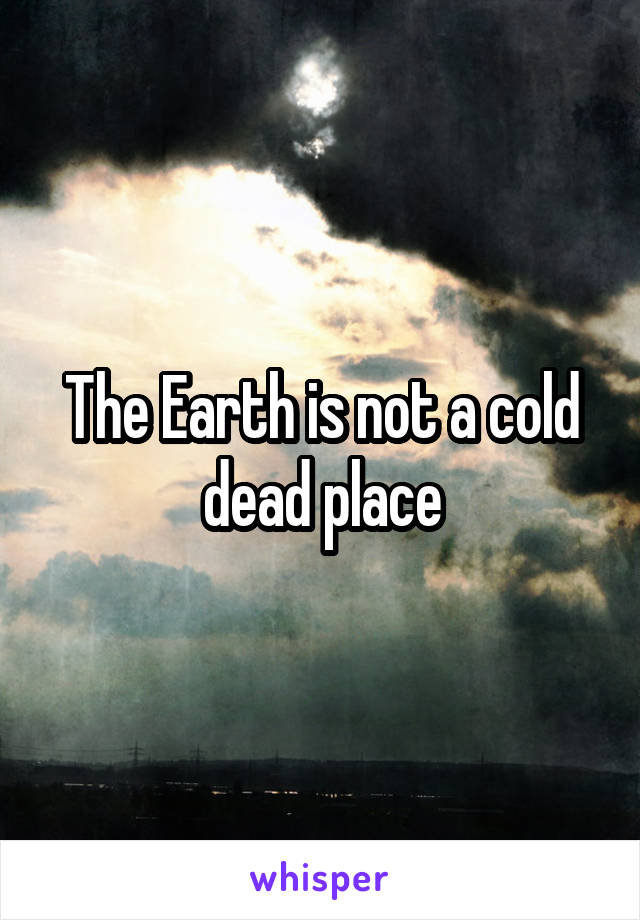 The Earth is not a cold dead place