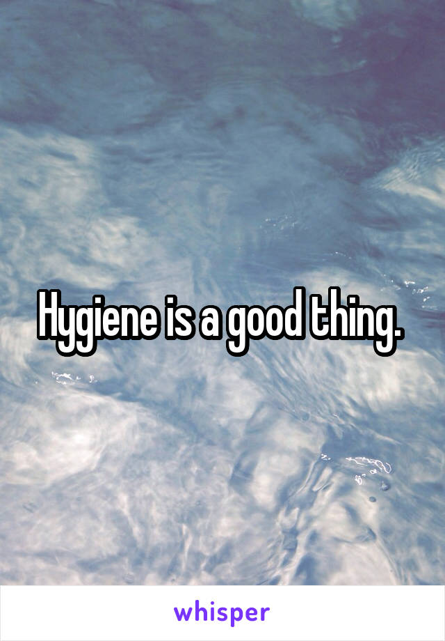 Hygiene is a good thing. 