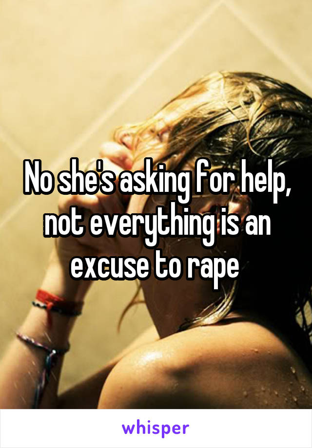 No she's asking for help, not everything is an excuse to rape 