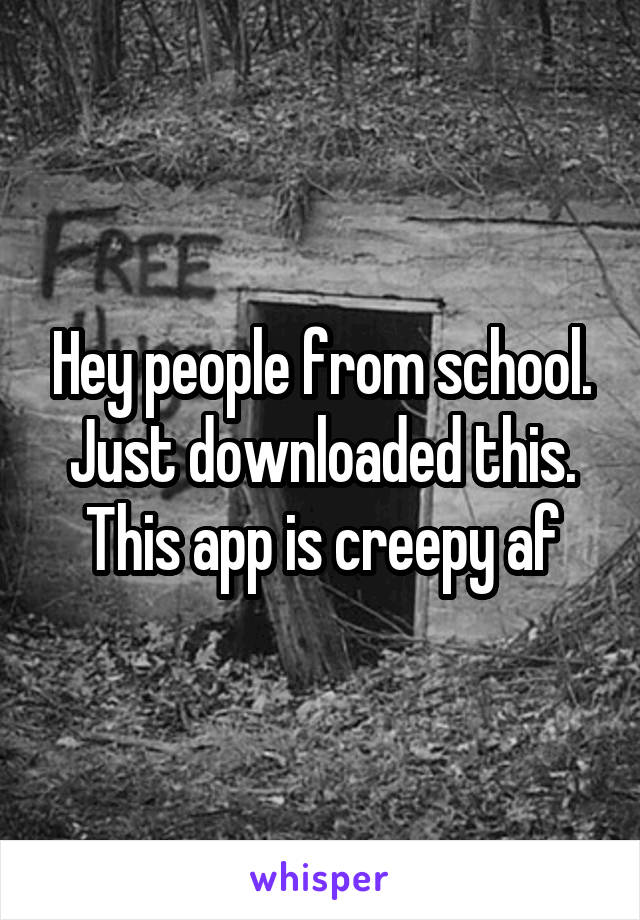 Hey people from school. Just downloaded this. This app is creepy af
