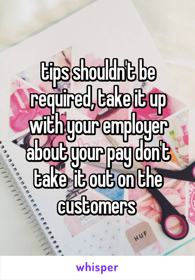 tips shouldn't be required, take it up with your employer about your pay don't take  it out on the customers 