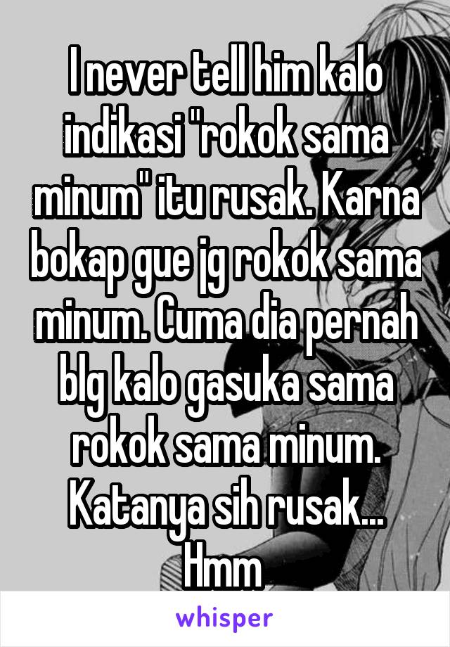 I never tell him kalo indikasi "rokok sama minum" itu rusak. Karna bokap gue jg rokok sama minum. Cuma dia pernah blg kalo gasuka sama rokok sama minum. Katanya sih rusak... Hmm 