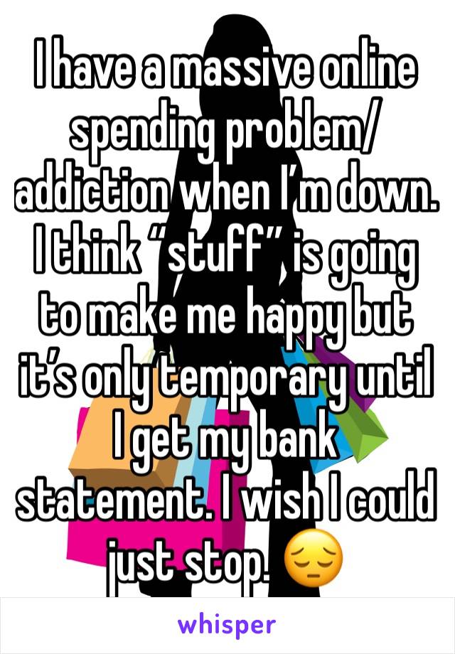 I have a massive online spending problem/ addiction when I’m down. I think “stuff” is going to make me happy but it’s only temporary until I get my bank statement. I wish I could just stop. 😔