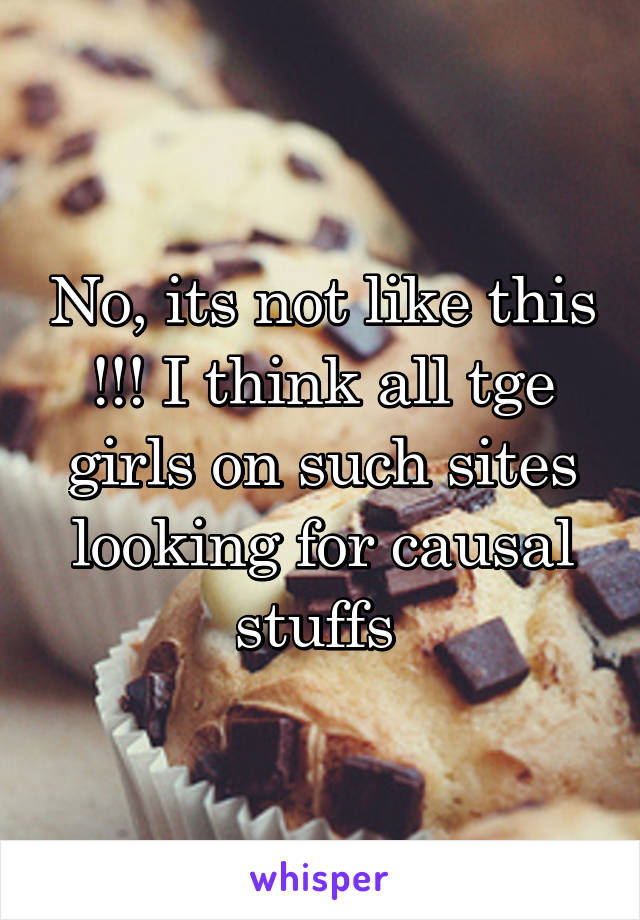 No, its not like this !!! I think all tge girls on such sites looking for causal stuffs 