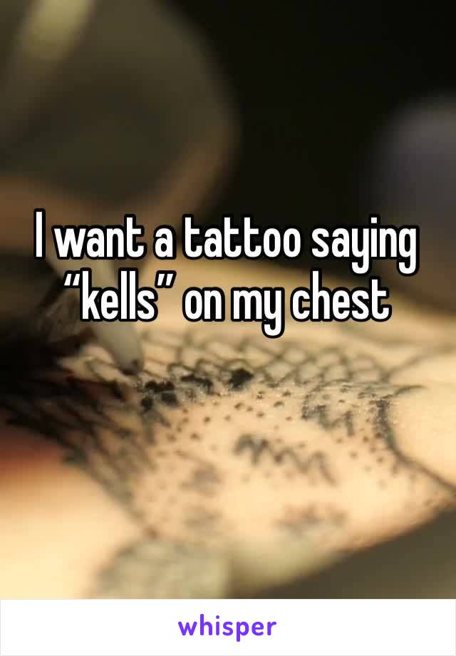 I want a tattoo saying “kells” on my chest 