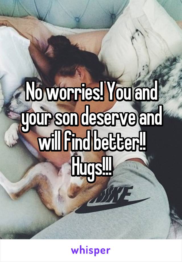 No worries! You and your son deserve and will find better!!
Hugs!!!