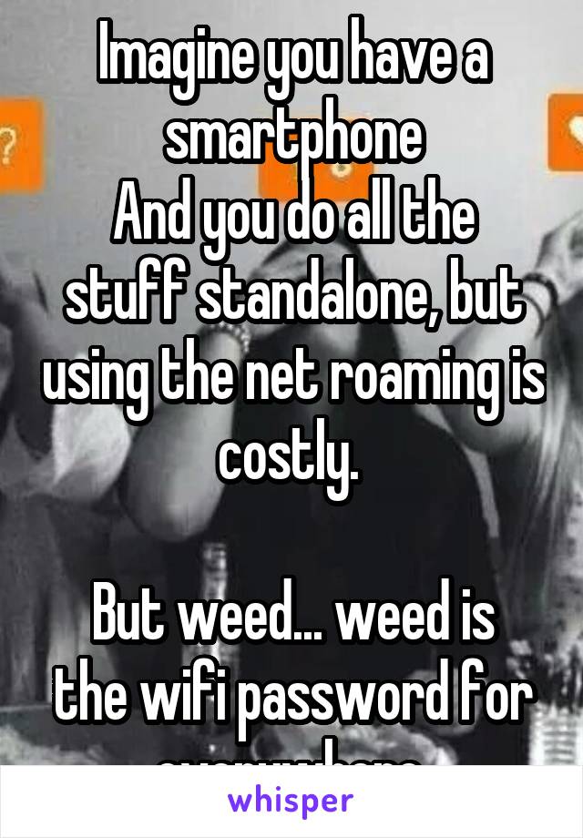 Imagine you have a smartphone
And you do all the stuff standalone, but using the net roaming is costly. 

But weed... weed is the wifi password for everywhere 