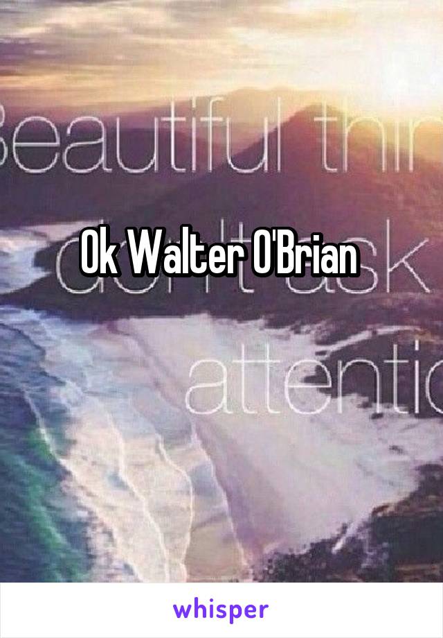 Ok Walter O'Brian 

