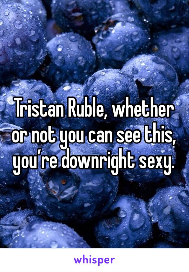 Tristan Ruble, whether or not you can see this, you’re downright sexy. 
