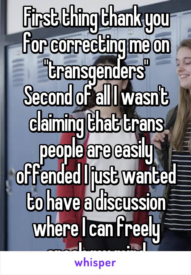 First thing thank you for correcting me on "transgenders"
Second of all I wasn't claiming that trans people are easily offended I just wanted to have a discussion where I can freely speak my mind