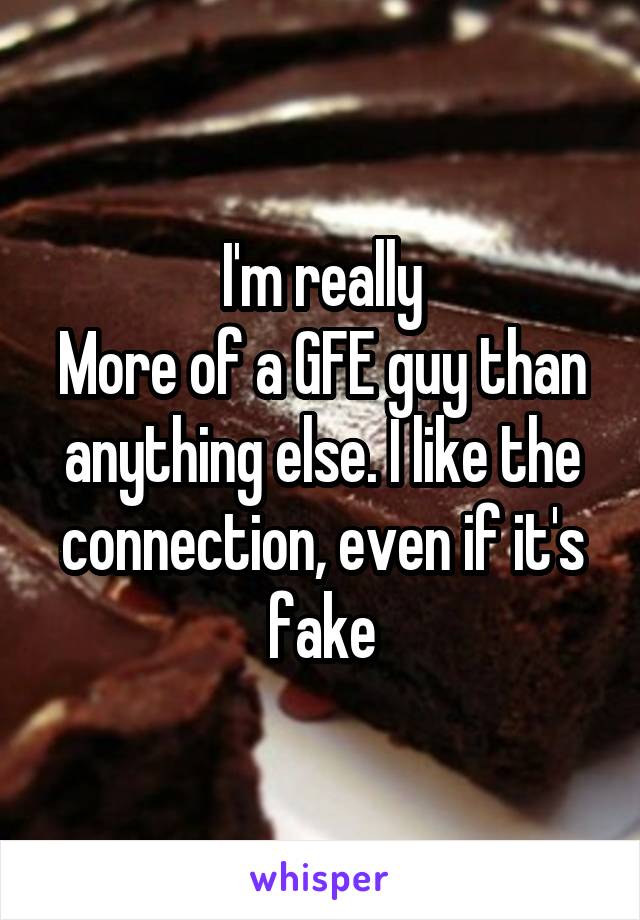 I'm really
More of a GFE guy than anything else. I like the connection, even if it's fake