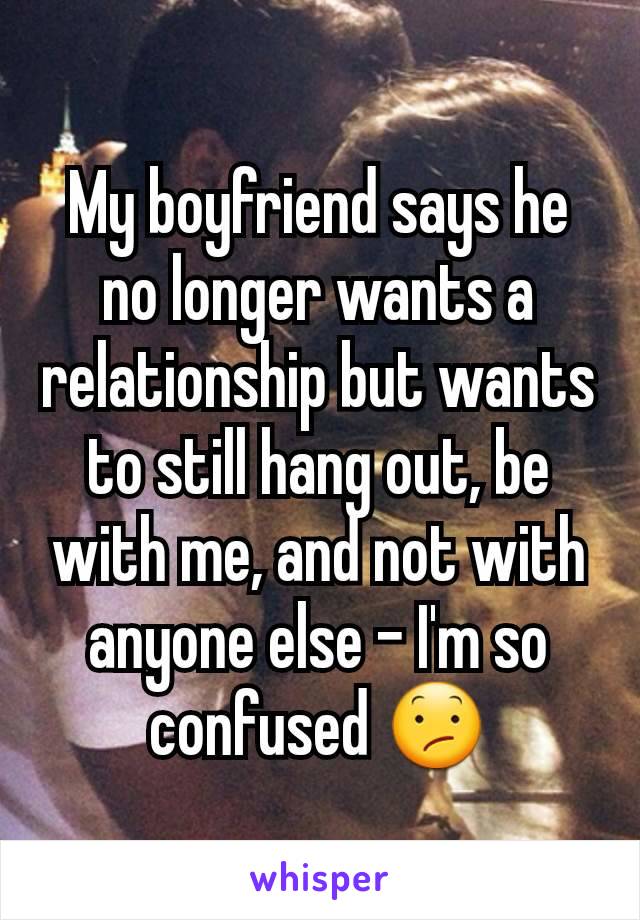 My boyfriend says he no longer wants a relationship but wants to still hang out, be with me, and not with anyone else - I'm so confused 😕