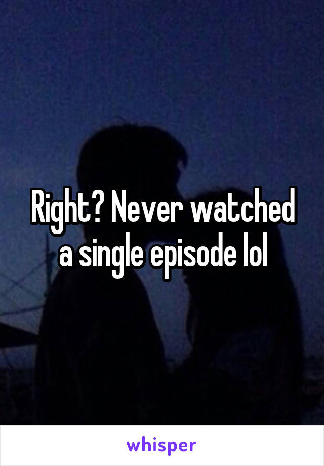 Right? Never watched a single episode lol