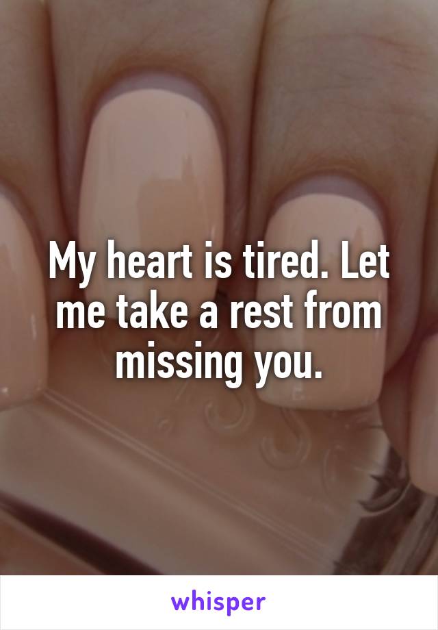 My heart is tired. Let me take a rest from missing you.