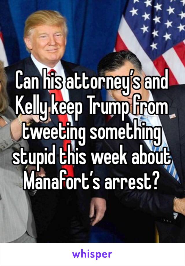 Can his attorney’s and Kelly keep Trump from tweeting something stupid this week about Manafort’s arrest?