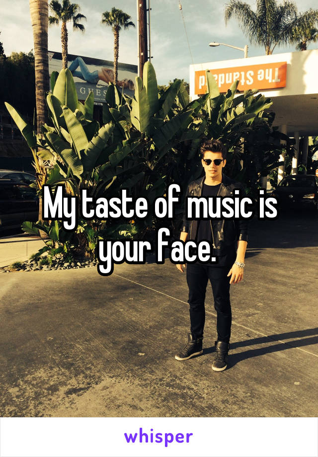 My taste of music is your face. 