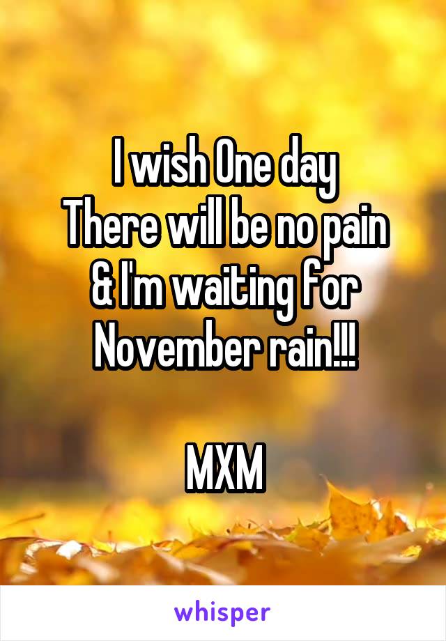I wish One day
There will be no pain
& I'm waiting for
November rain!!!

MXM