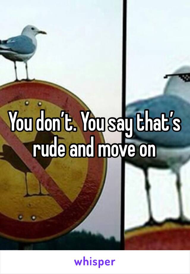 You don’t. You say that’s rude and move on 