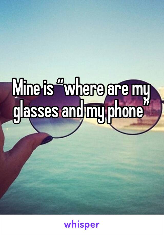 Mine is “where are my glasses and my phone”