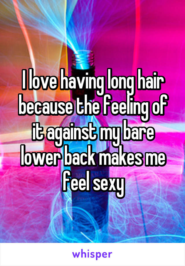 I love having long hair because the feeling of it against my bare lower back makes me feel sexy