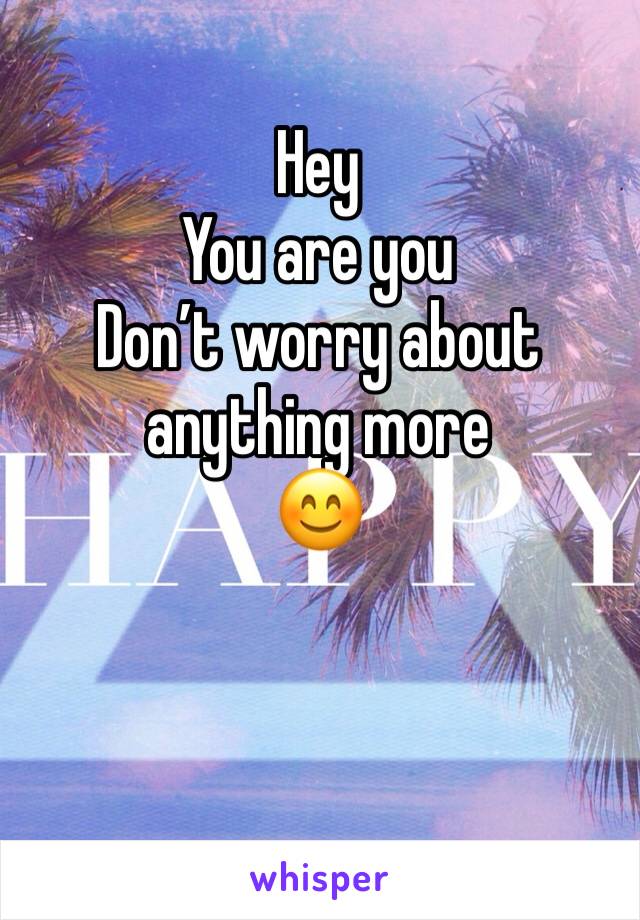 Hey
You are you
Don’t worry about anything more
😊