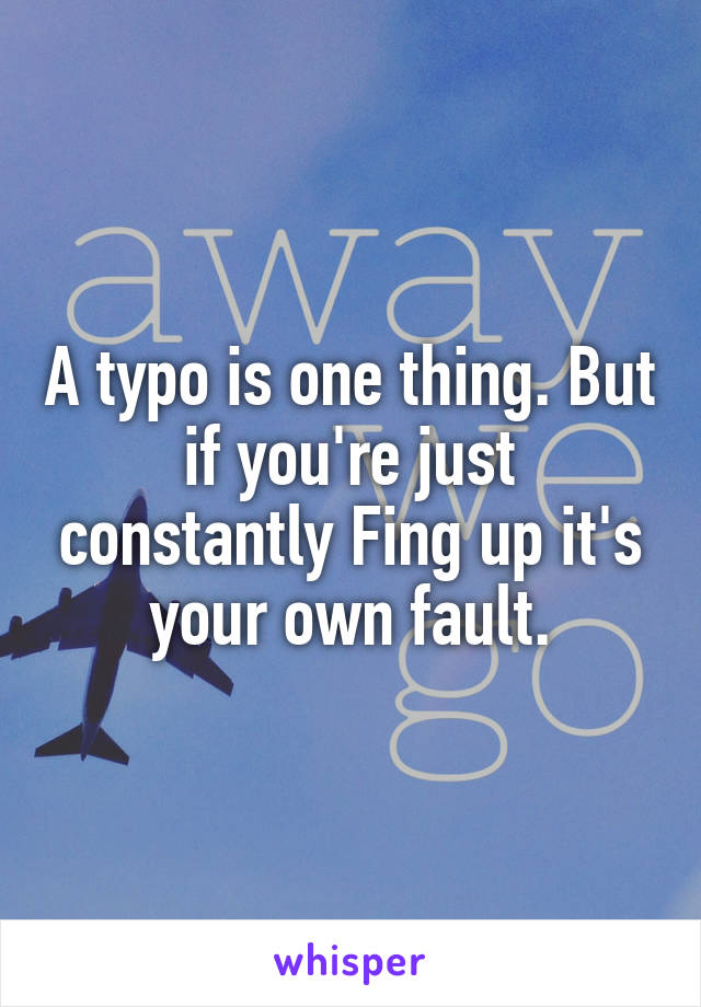 A typo is one thing. But if you're just constantly Fing up it's your own fault.