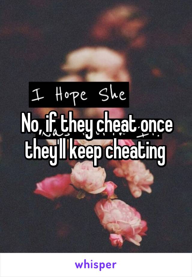 No, if they cheat once they'll keep cheating 