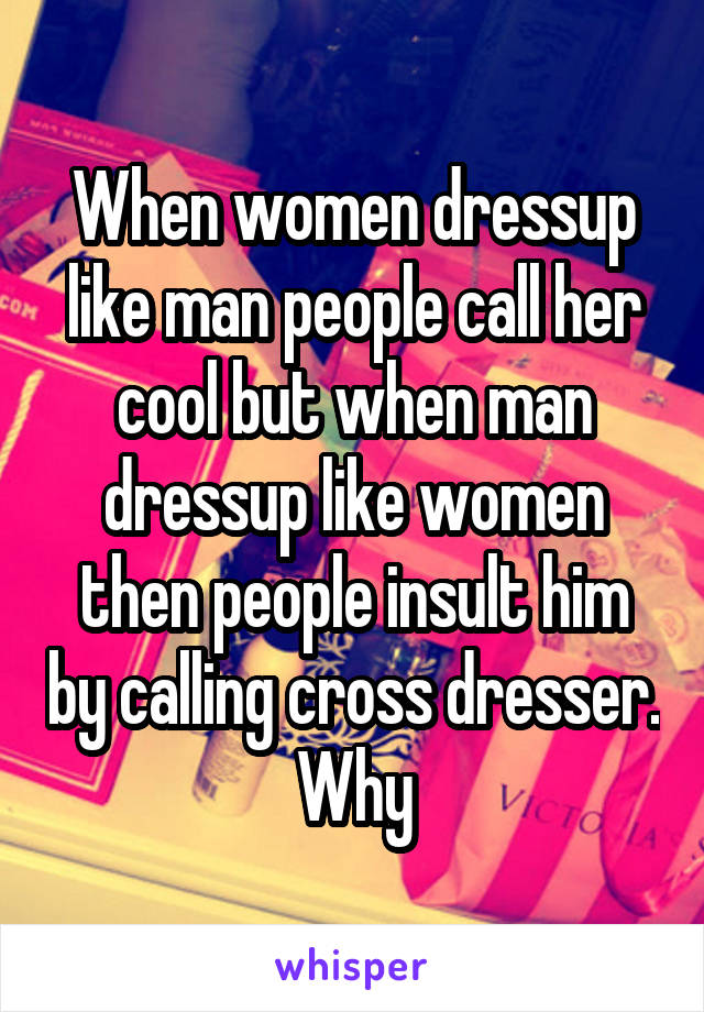 When women dressup like man people call her cool but when man dressup like women then people insult him by calling cross dresser. Why